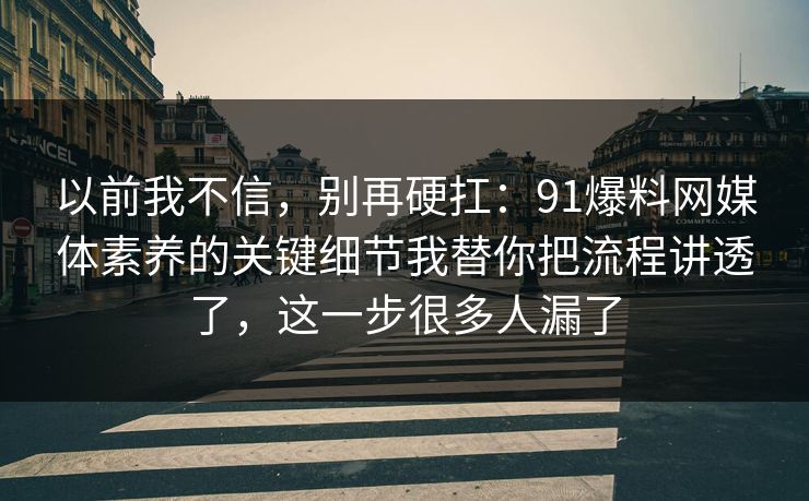 以前我不信，别再硬扛：91爆料网媒体素养的关键细节我替你把流程讲透了，这一步很多人漏了