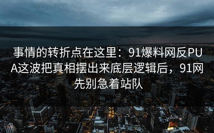 事情的转折点在这里：91爆料网反PUA这波把真相摆出来底层逻辑后，91网 先别急着站队