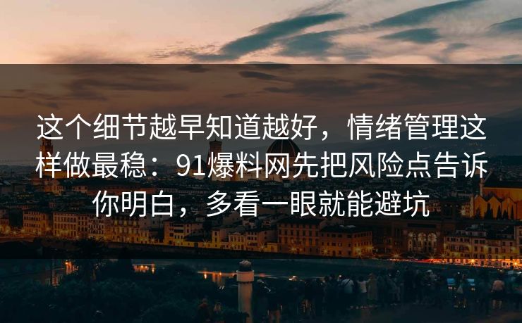 这个细节越早知道越好，情绪管理这样做最稳：91爆料网先把风险点告诉你明白，多看一眼就能避坑