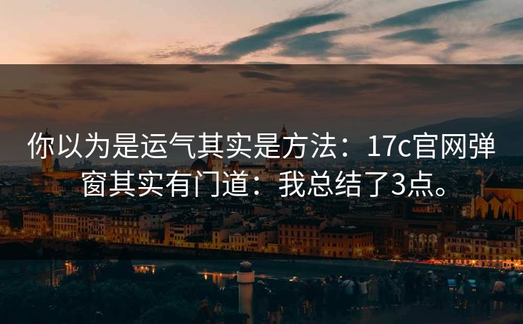 你以为是运气其实是方法：17c官网弹窗其实有门道：我总结了3点。