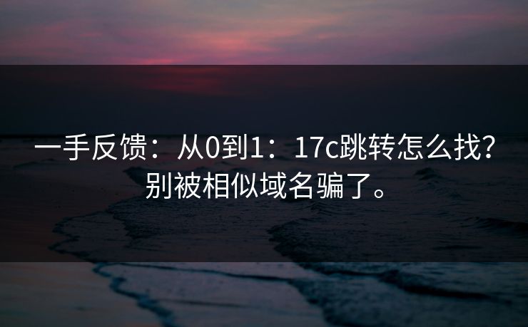 一手反馈：从0到1：17c跳转怎么找？别被相似域名骗了。