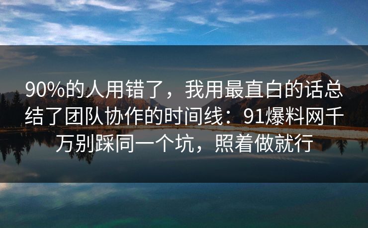 90%的人用错了，我用最直白的话总结了团队协作的时间线：91爆料网千万别踩同一个坑，照着做就行