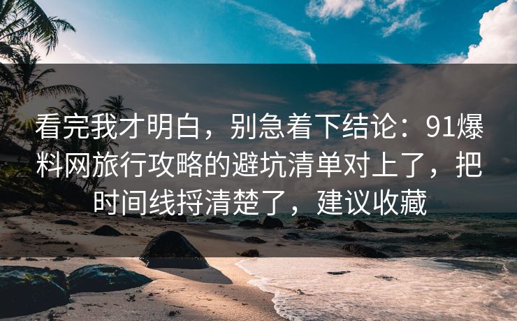看完我才明白，别急着下结论：91爆料网旅行攻略的避坑清单对上了，把时间线捋清楚了，建议收藏