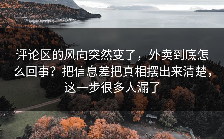 评论区的风向突然变了，外卖到底怎么回事？把信息差把真相摆出来清楚，这一步很多人漏了