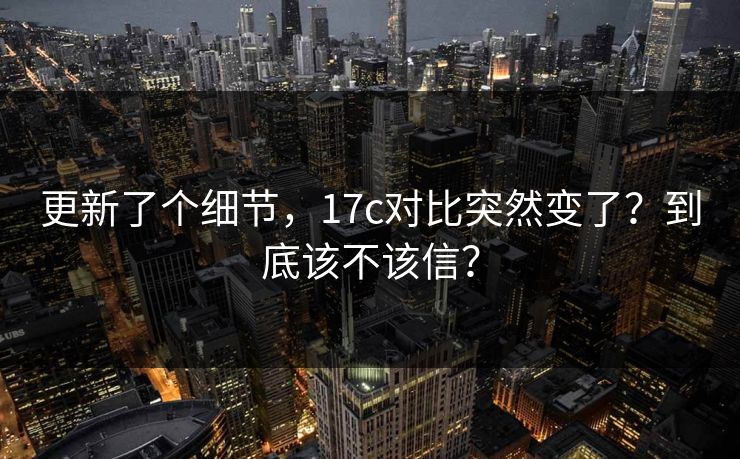 更新了个细节，17c对比突然变了？到底该不该信？