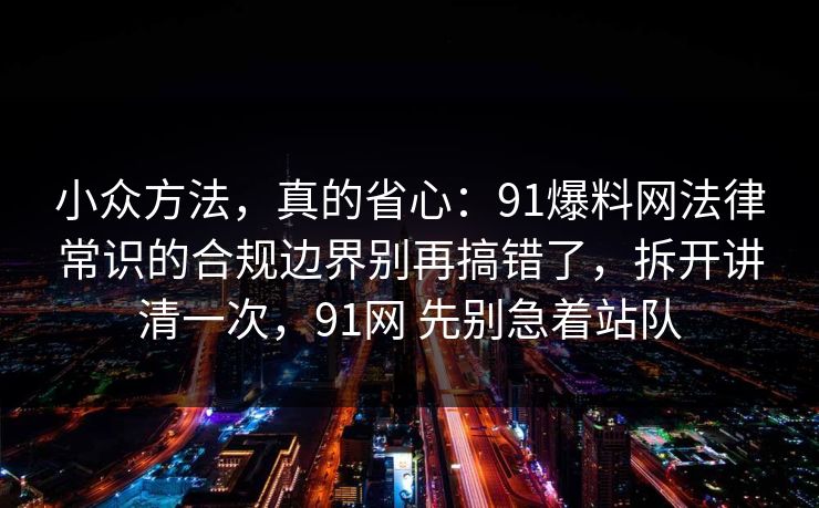 小众方法，真的省心：91爆料网法律常识的合规边界别再搞错了，拆开讲清一次，91网 先别急着站队