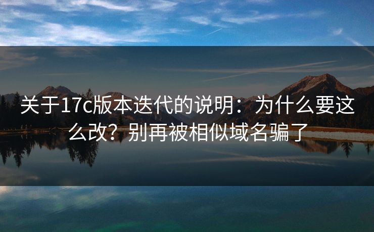 关于17c版本迭代的说明：为什么要这么改？别再被相似域名骗了