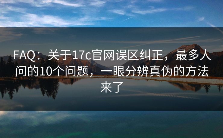 FAQ:关于17c官网误区纠正,最多人问的10个问题,一眼分辨真伪的方法来了 FAQ:关于17c官网误区纠正,最多人问的10个问题,一眼分辨真伪的方法来了