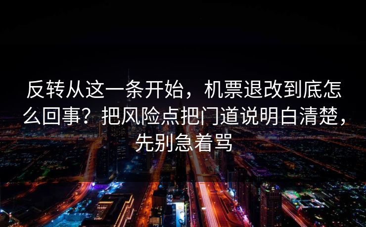 反转从这一条开始，机票退改到底怎么回事？把风险点把门道说明白清楚，先别急着骂