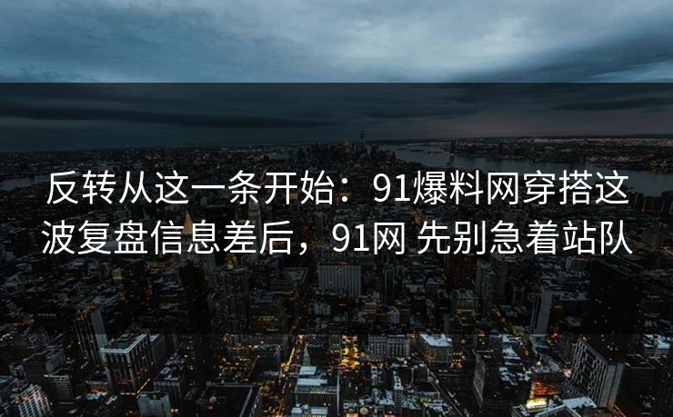 反转从这一条开始：91爆料网穿搭这波复盘信息差后，91网 先别急着站队
