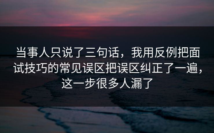 当事人只说了三句话,我用反例把面试技巧的常见误区把误区纠正了一遍,这一步很多人漏了 当事人只说了三句话,我用反例把面试技巧的常见误区把误区纠正了一遍,这一步很多人漏了