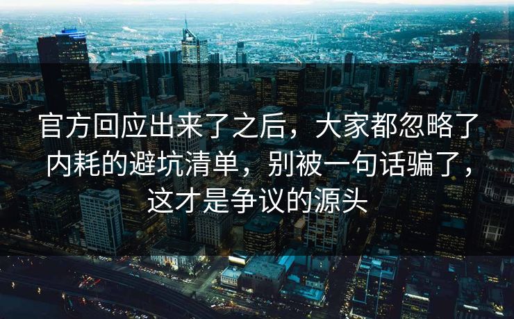 官方回应出来了之后，大家都忽略了内耗的避坑清单，别被一句话骗了，这才是争议的源头
