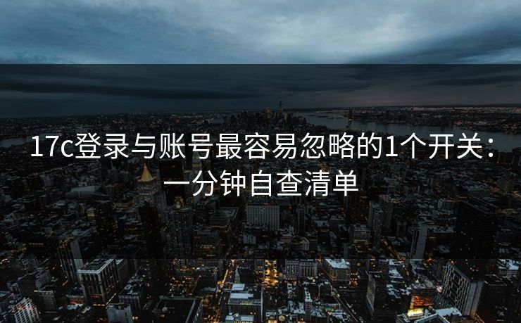 17c登录与账号最容易忽略的1个开关：一分钟自查清单