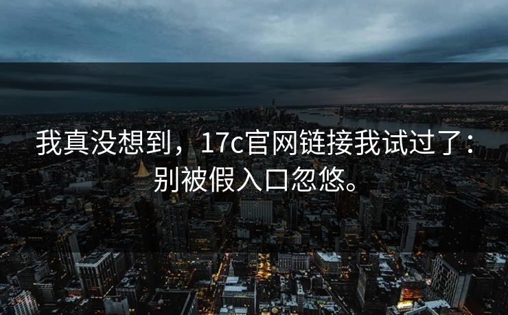 我真没想到，17c官网链接我试过了：别被假入口忽悠。