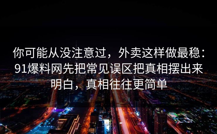 你可能从没注意过,外卖这样做最稳:91爆料网先把常见误区把真相摆出来明白,真相往往更简单 你可能从没注意过,外卖这样做最稳:91爆料网先把常见误区把真相摆出来明白,真相往往更简单