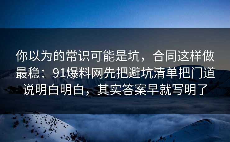 你以为的常识可能是坑,合同这样做最稳:91爆料网先把避坑清单把门道说明白明白,其实答案早就写明了 你以为的常识可能是坑,合同这样做最稳:91爆料网先把避坑清单把门道说明白明白,其实答案早就写明了