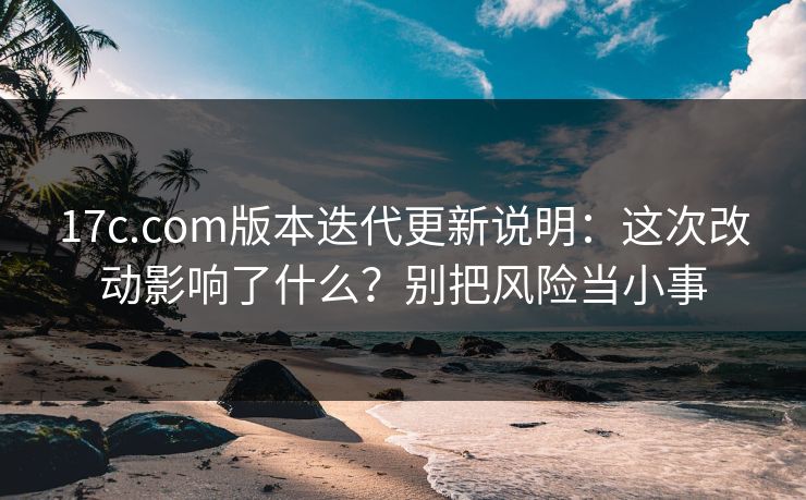 17c.com版本迭代更新说明:这次改动影响了什么?别把风险当小事 17c.com版本迭代更新说明:这次改动影响了什么?别把风险当小事
