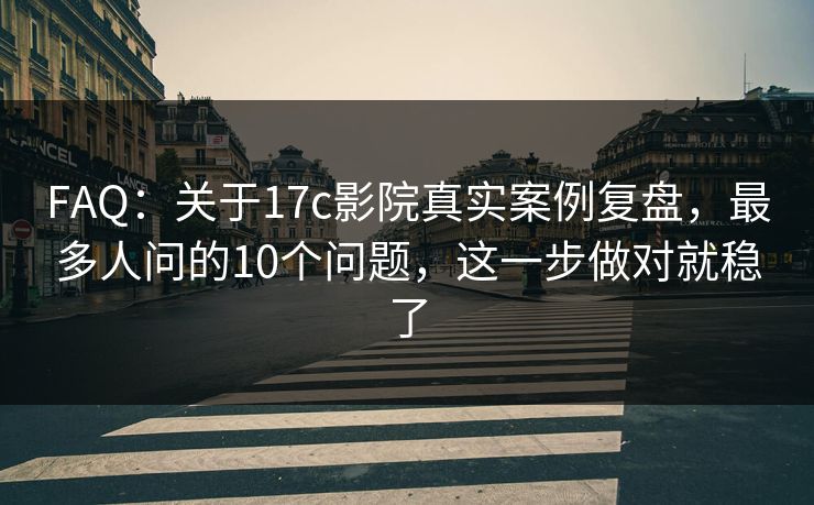 FAQ：关于17c影院真实案例复盘，最多人问的10个问题，这一步做对就稳了