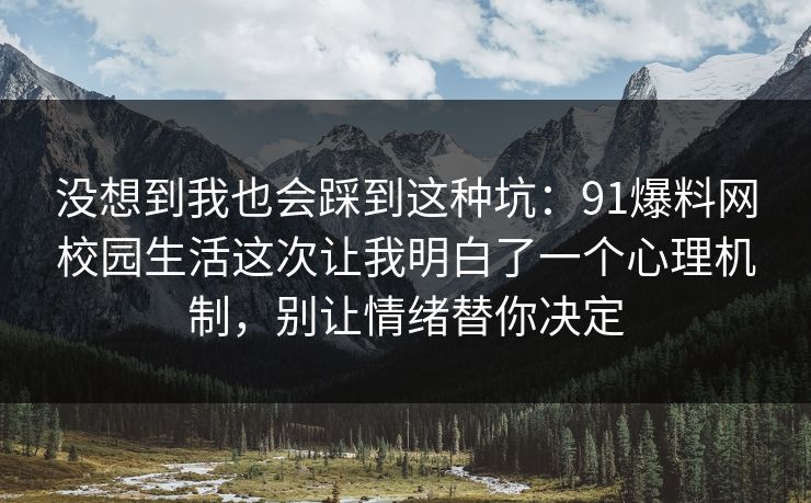 没想到我也会踩到这种坑：91爆料网校园生活这次让我明白了一个心理机制，别让情绪替你决定