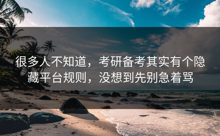 很多人不知道,考研备考其实有个隐藏平台规则,没想到先别急着骂 很多人不知道,考研备考其实有个隐藏平台规则,没想到先别急着骂