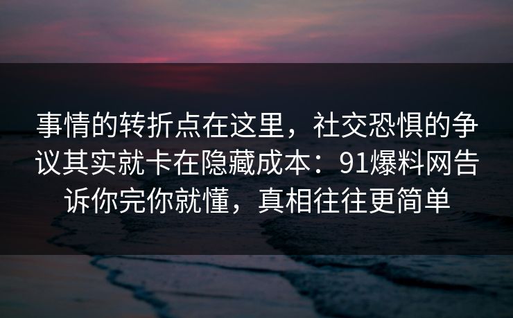 事情的转折点在这里，社交恐惧的争议其实就卡在隐藏成本：91爆料网告诉你完你就懂，真相往往更简单