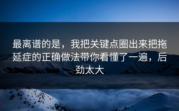 最离谱的是,我把关键点圈出来把拖延症的正确做法带你看懂了一遍,后劲太大 最离谱的是,我把关键点圈出来把拖延症的正确做法带你看懂了一遍,后劲太大