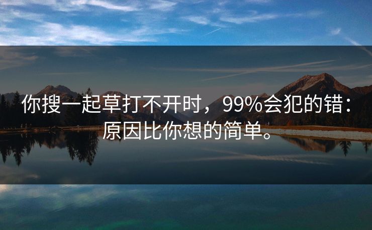 你搜一起草打不开时,99%会犯的错:原因比你想的简单。 你搜一起草打不开时,99%会犯的错:原因比你想的简单。