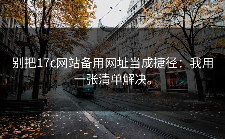别把17c网站备用网址当成捷径：我用一张清单解决。