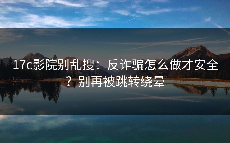 17c影院别乱搜：反诈骗怎么做才安全？别再被跳转绕晕