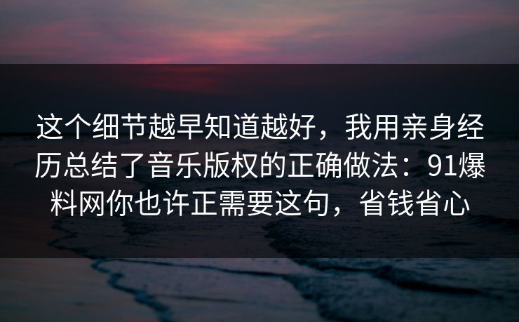 这个细节越早知道越好,我用亲身经历总结了音乐版权的正确做法:91爆料网你也许正需要这句,省钱省心 这个细节越早知道越好,我用亲身经历总结了音乐版权的正确做法:91爆料网你也许正需要这句,省钱省心