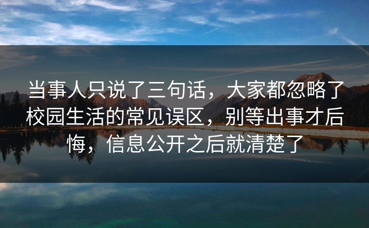 当事人只说了三句话，大家都忽略了校园生活的常见误区，别等出事才后悔，信息公开之后就清楚了