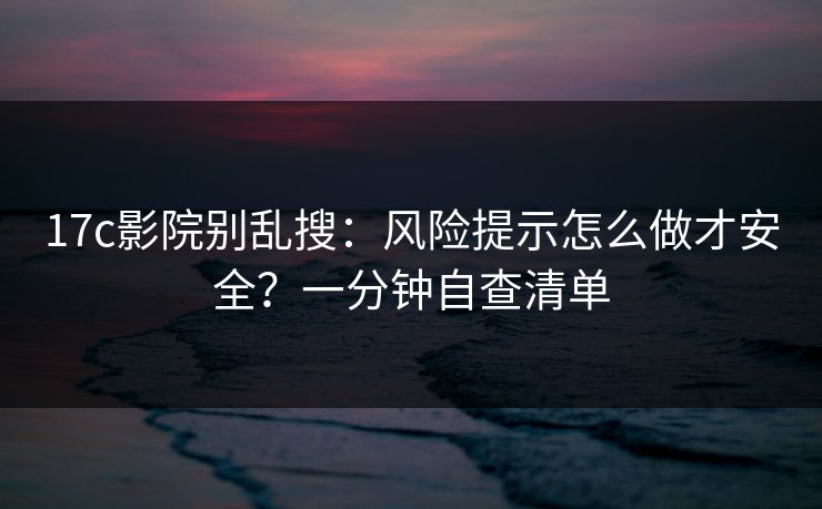 17c影院别乱搜:风险提示怎么做才安全?一分钟自查清单 17c影院别乱搜:风险提示怎么做才安全?一分钟自查清单