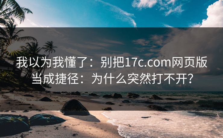 我以为我懂了:别把17c.com网页版当成捷径:为什么突然打不开? 我以为我懂了:别把17c.com网页版当成捷径:为什么突然打不开?
