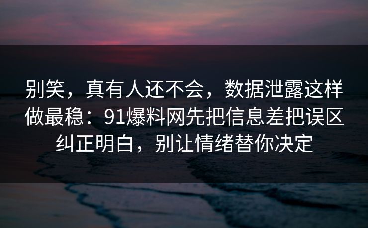 别笑，真有人还不会，数据泄露这样做最稳：91爆料网先把信息差把误区纠正明白，别让情绪替你决定