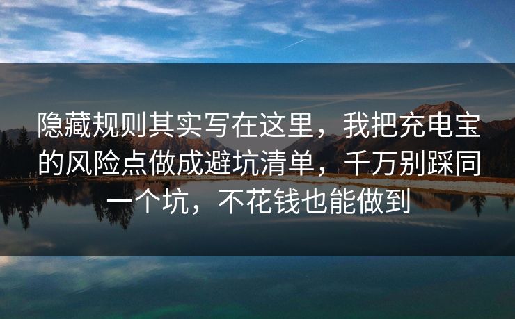 隐藏规则其实写在这里,我把充电宝的风险点做成避坑清单,千万别踩同一个坑,不花钱也能做到 隐藏规则其实写在这里,我把充电宝的风险点做成避坑清单,千万别踩同一个坑,不花钱也能做到