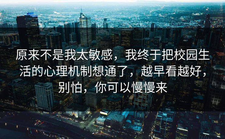 原来不是我太敏感，我终于把校园生活的心理机制想通了，越早看越好，别怕，你可以慢慢来
