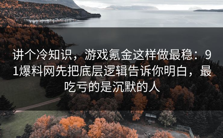 讲个冷知识,游戏氪金这样做最稳:91爆料网先把底层逻辑告诉你明白,最吃亏的是沉默的人 讲个冷知识,游戏氪金这样做最稳:91爆料网先把底层逻辑告诉你明白,最吃亏的是沉默的人