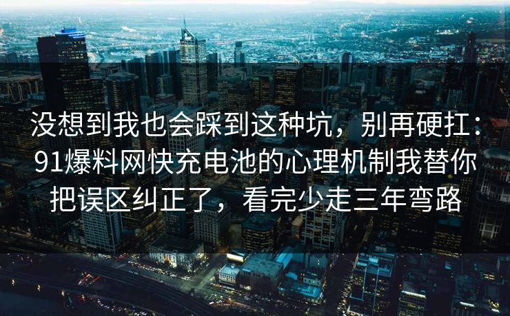 没想到我也会踩到这种坑,别再硬扛:91爆料网快充电池的心理机制我替你把误区纠正了,看完少走三年弯路 没想到我也会踩到这种坑,别再硬扛:91爆料网快充电池的心理机制我替你把误区纠正了,看完少走三年弯路