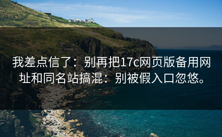 我差点信了：别再把17c网页版备用网址和同名站搞混：别被假入口忽悠。