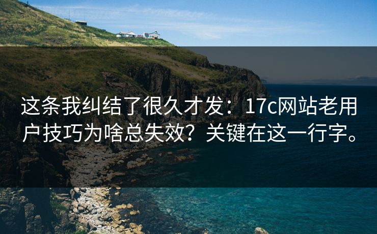这条我纠结了很久才发：17c网站老用户技巧为啥总失效？关键在这一行字。