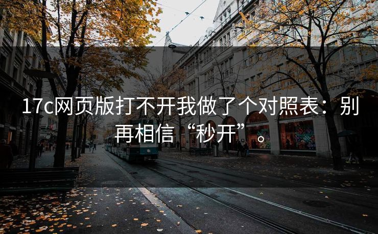 17c网页版打不开我做了个对照表：别再相信“秒开”。