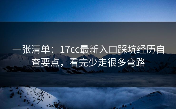一张清单：17cc最新入口踩坑经历自查要点，看完少走很多弯路