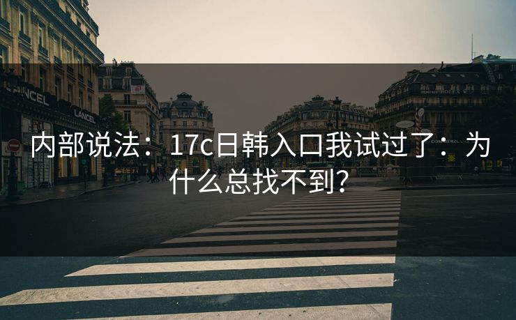 内部说法：17c日韩入口我试过了：为什么总找不到？