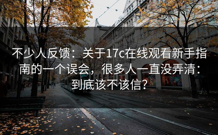 不少人反馈：关于17c在线观看新手指南的一个误会，很多人一直没弄清：到底该不该信？