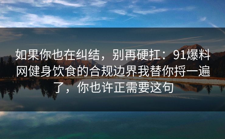 如果你也在纠结，别再硬扛：91爆料网健身饮食的合规边界我替你捋一遍了，你也许正需要这句