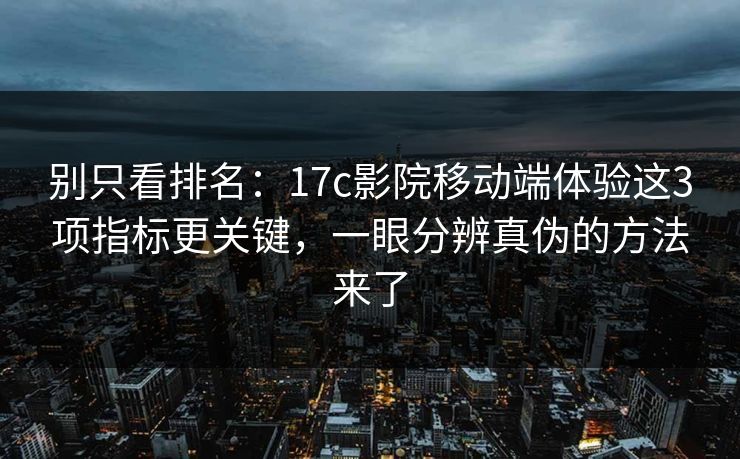 别只看排名：17c影院移动端体验这3项指标更关键，一眼分辨真伪的方法来了