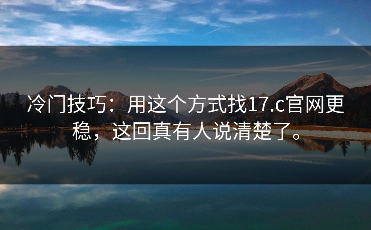 冷门技巧：用这个方式找17.c官网更稳，这回真有人说清楚了。