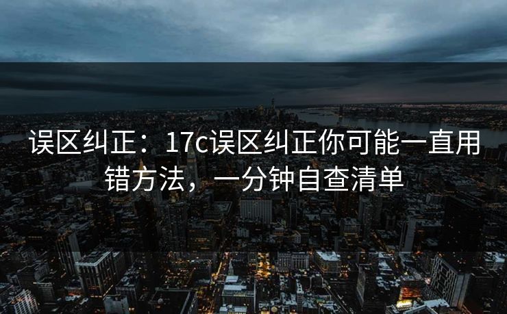 误区纠正:17c误区纠正你可能一直用错方法,一分钟自查清单 误区纠正:17c误区纠正你可能一直用错方法,一分钟自查清单