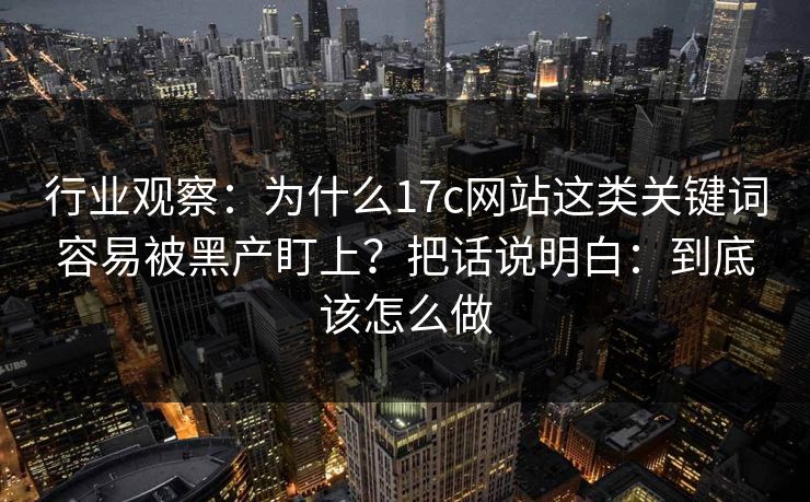 行业观察：为什么17c网站这类关键词容易被黑产盯上？把话说明白：到底该怎么做