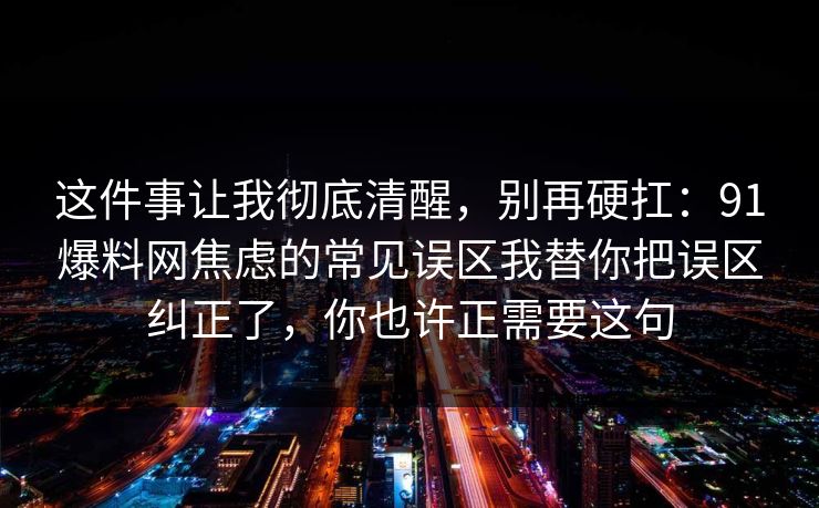 这件事让我彻底清醒，别再硬扛：91爆料网焦虑的常见误区我替你把误区纠正了，你也许正需要这句